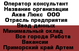 Оператор-консультант › Название организации ­ Аква Люкс, ООО › Отрасль предприятия ­ Ввод данных › Минимальный оклад ­ 30 000 - Все города Работа » Вакансии   . Приморский край,Артем г.